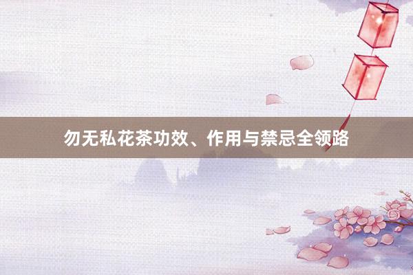 勿无私花茶功效、作用与禁忌全领路