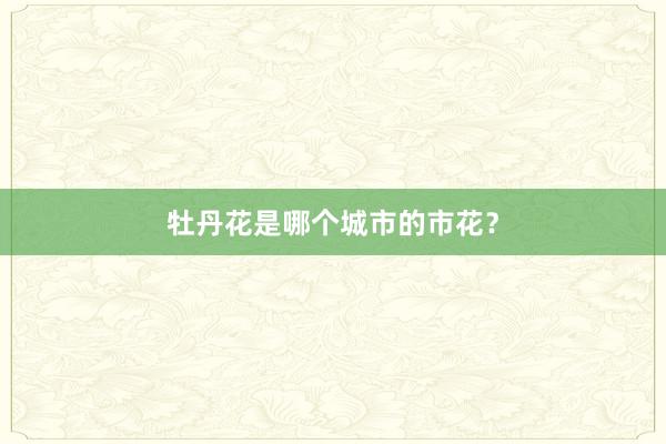 牡丹花是哪个城市的市花？