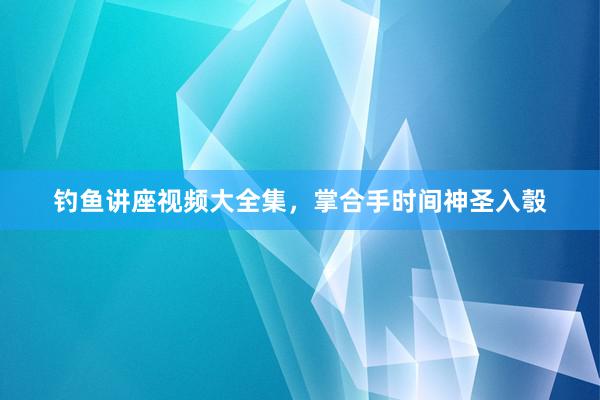 钓鱼讲座视频大全集，掌合手时间神圣入彀
