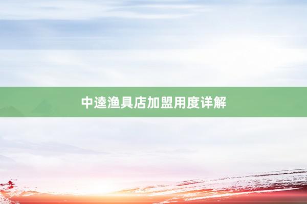 中逵渔具店加盟用度详解