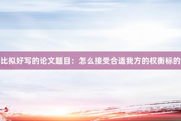 比拟好写的论文题目：怎么接受合适我方的权衡标的